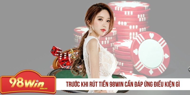 truoc-khi-rut-tien-98win-can-dap-ung-dieu-kien-gi